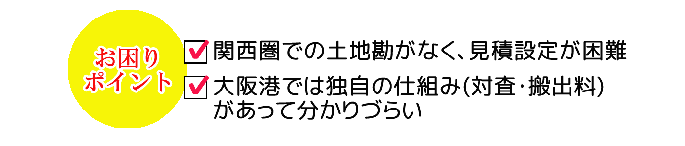 関西圏での見積設定が困難であったり、大阪港での対査・搬出料が分かりづらいなどお困りではないですか?